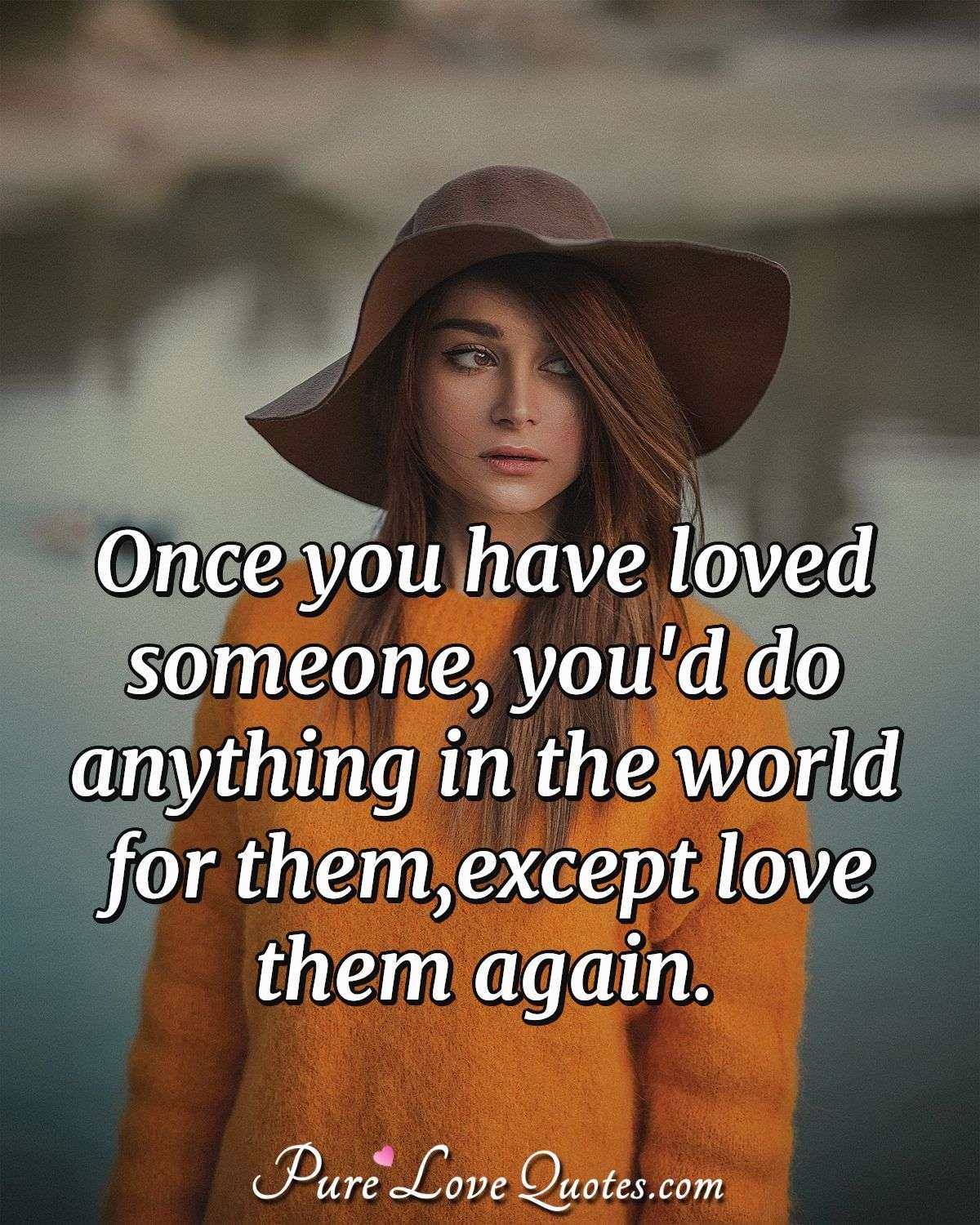 Once you have loved someone, you'd do anything in the world for them, except love them again. - Anonymous