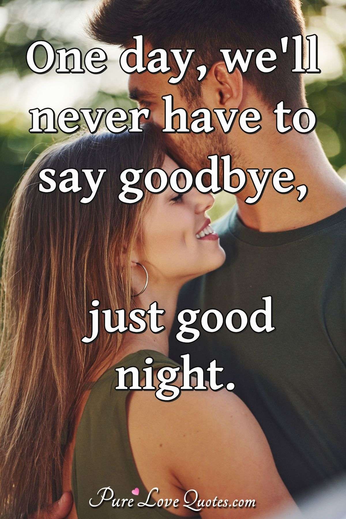 One day, we'll never have to say goodbye, just good night. - Anonymous