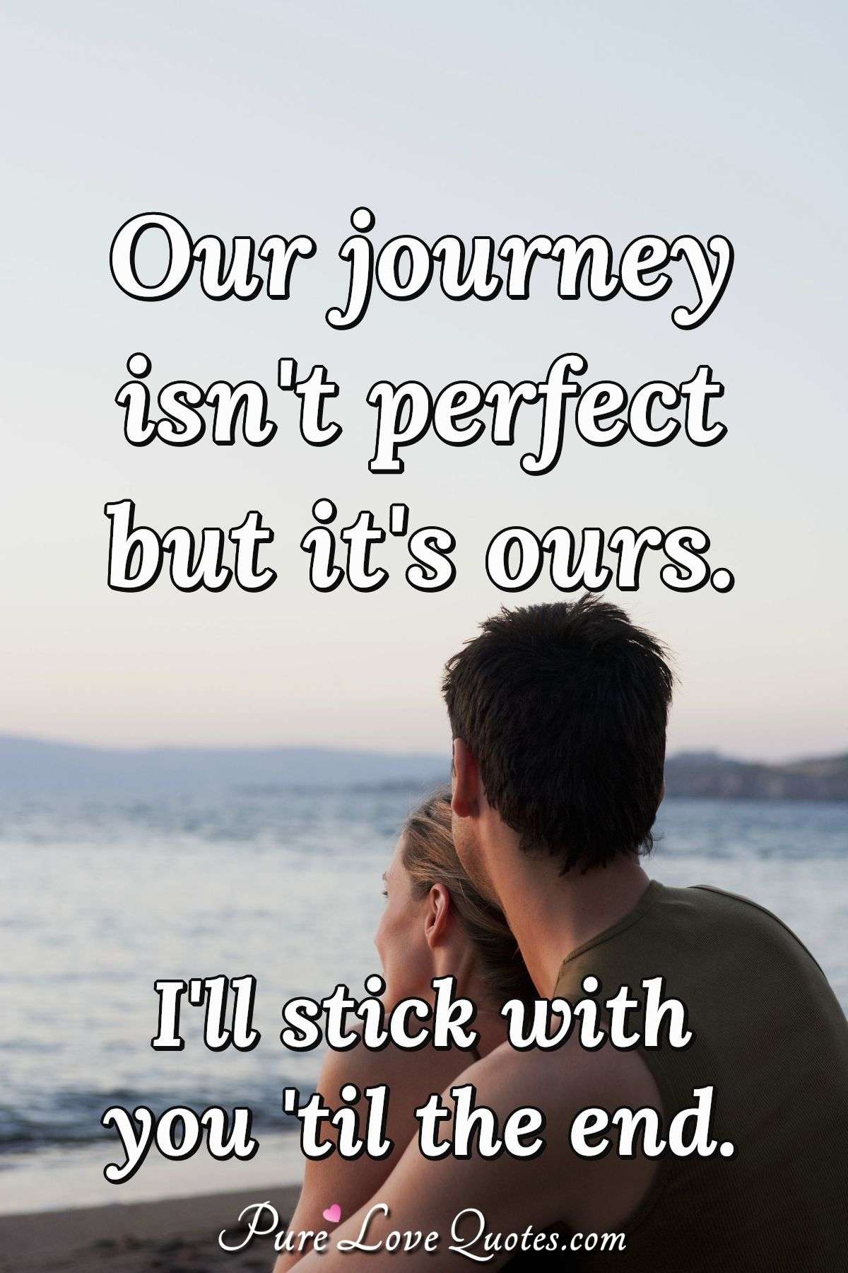 Our journey isn't perfect but it's ours. I'll stick with you 'til the