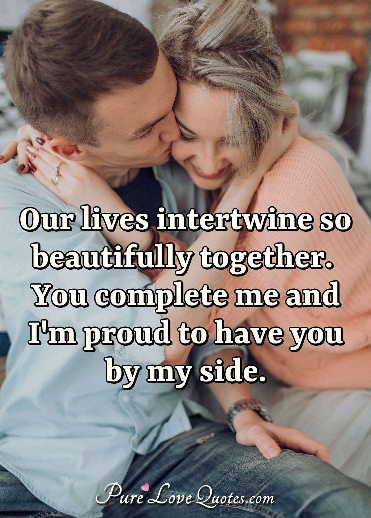 Our lives intertwine so beautifully together. You complete me and I'm proud to have you by my side. - Anonymous
