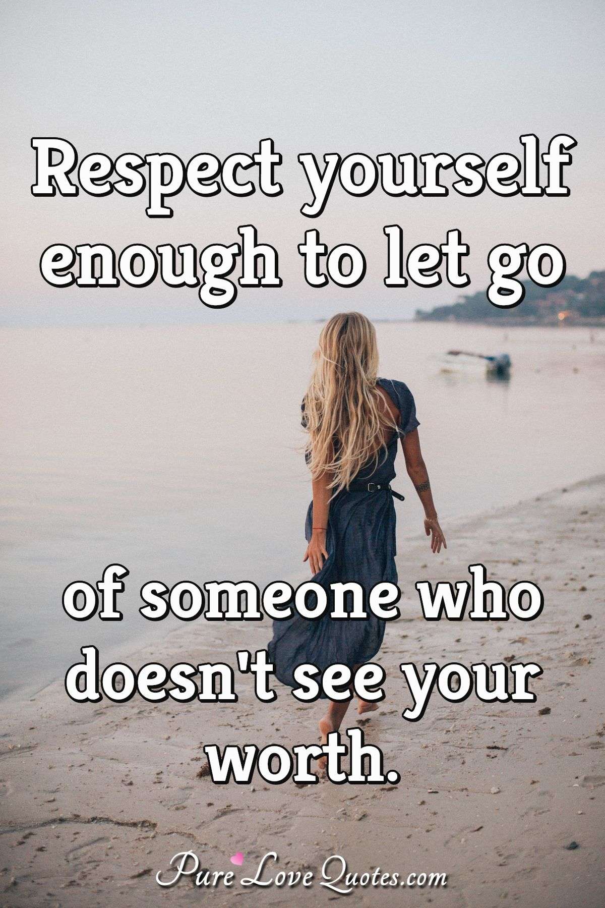 Respect yourself enough to let go of someone who doesn't see your worth. - Anonymous