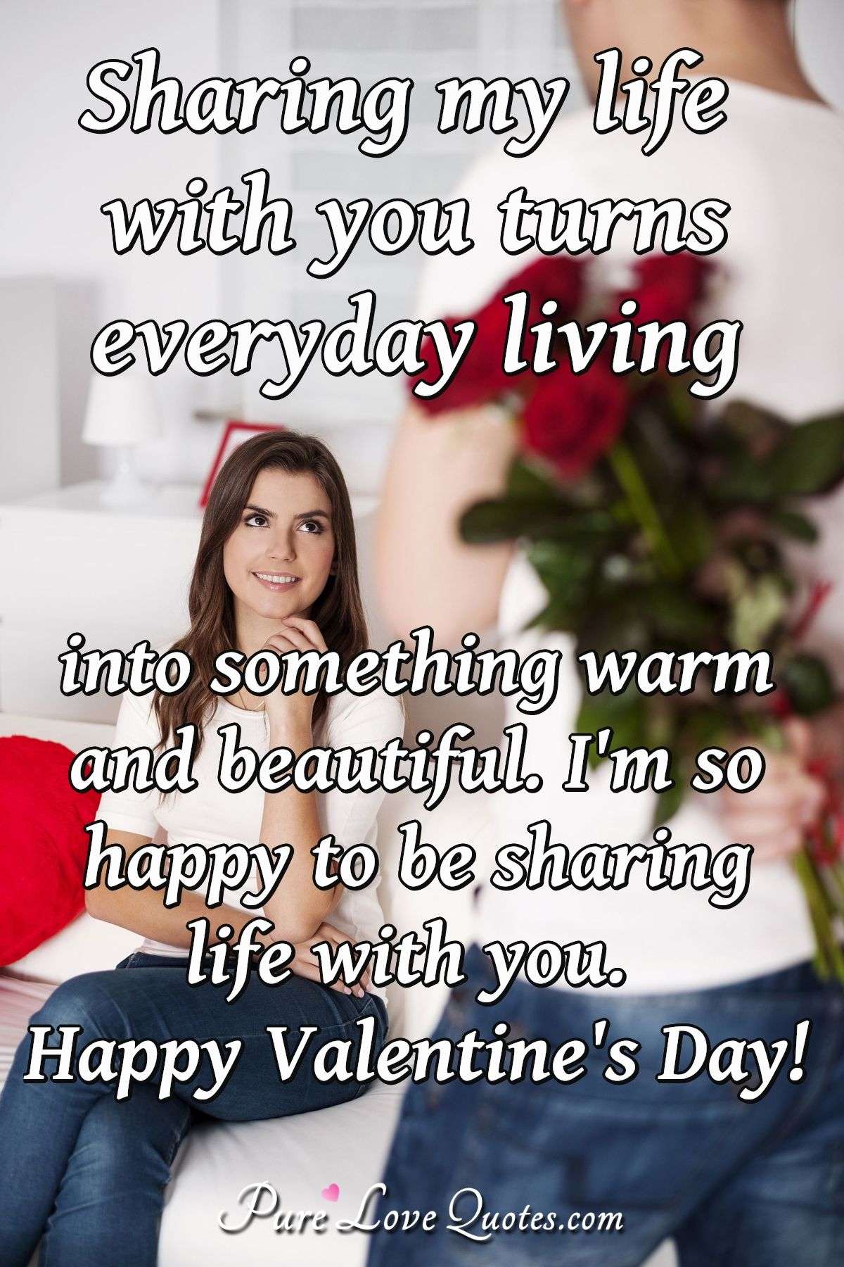 Sharing my life with you turns everyday living into something warm and beautiful. I'm so happy to be sharing life with you. Happy Valentine's Day! - Anonymous