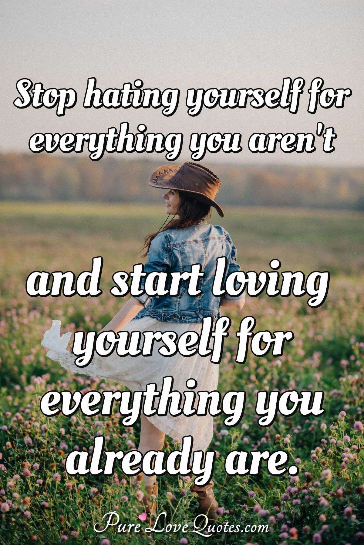 Stop Hating Yourself For Everything You Aren T And Start Loving Yourself For Purelovequotes