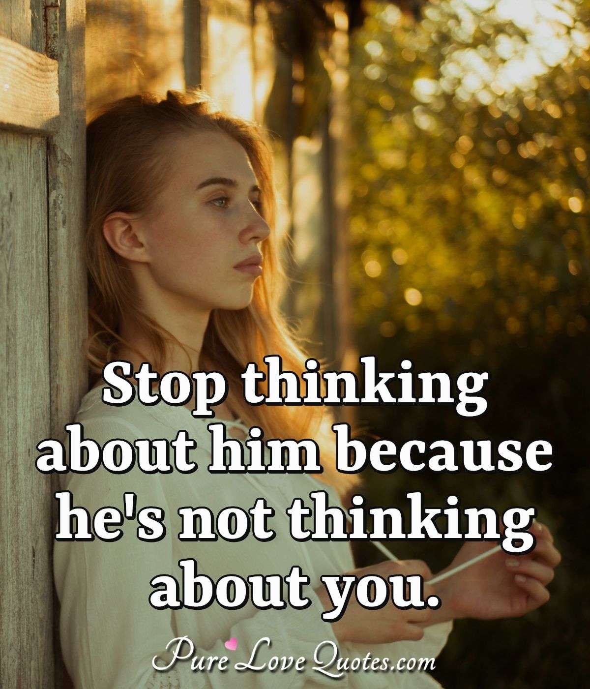 Stop thinking about him because he's not thinking about you. - Anonymous