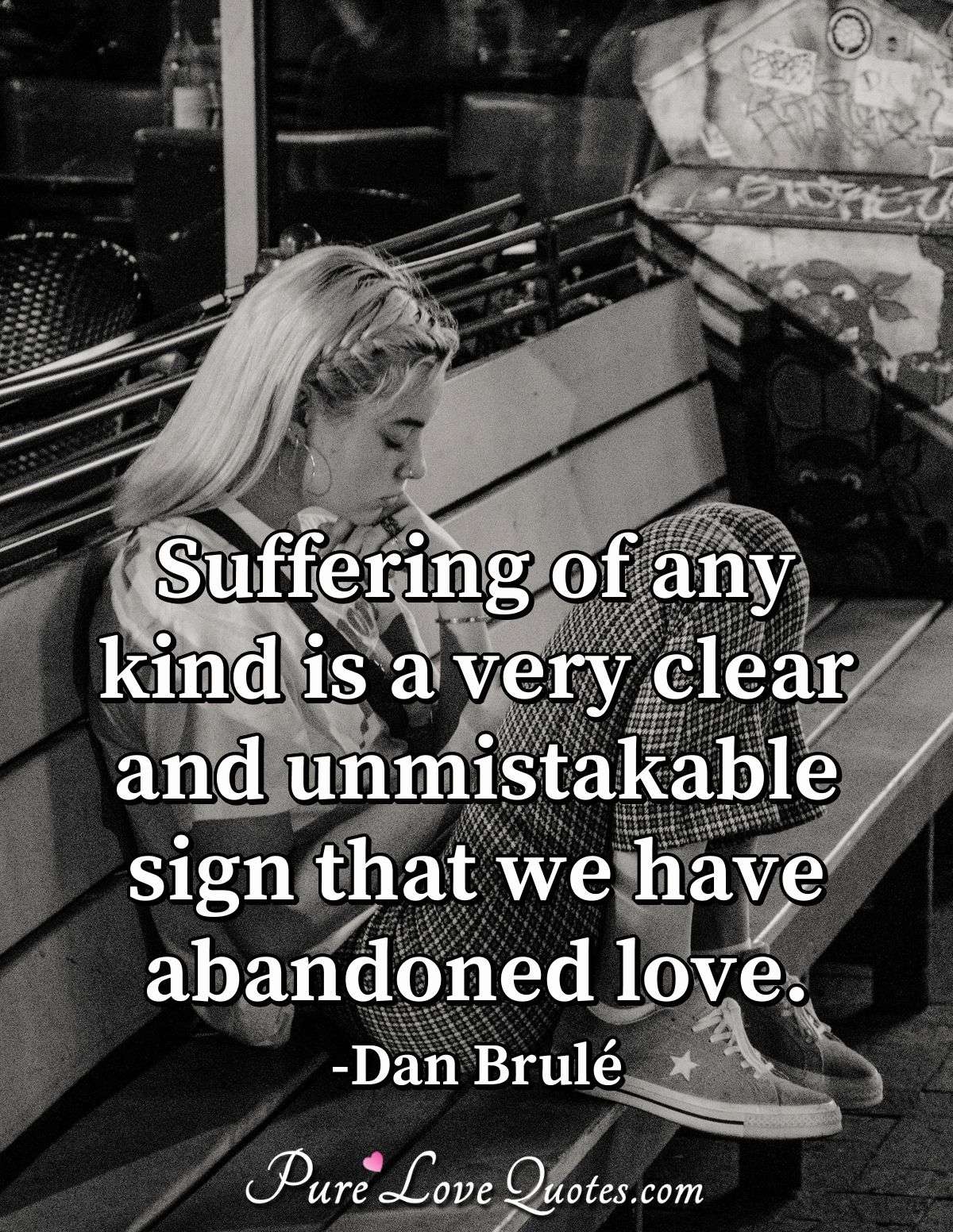 Suffering of any kind is a very clear and unmistakable sign that we have abandoned love. - Dan Brulé