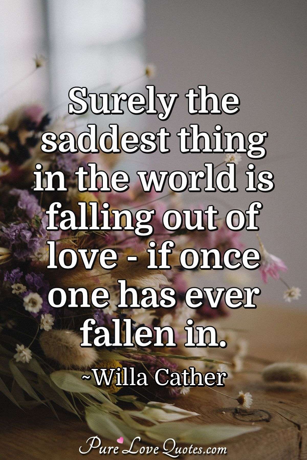 Surely the saddest thing in the world is falling out of love -  if once one has ever fallen in. - Willa Cather