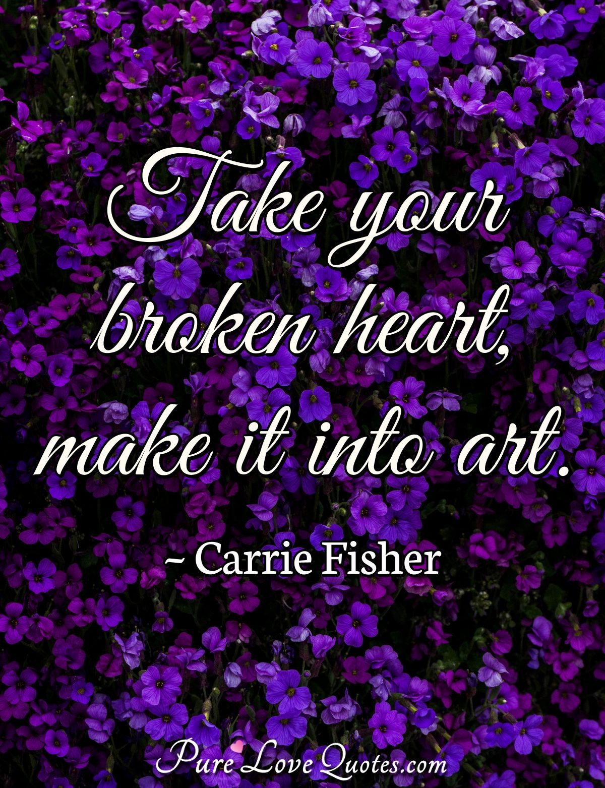Take your broken heart, make it into art. - Carrie Fisher