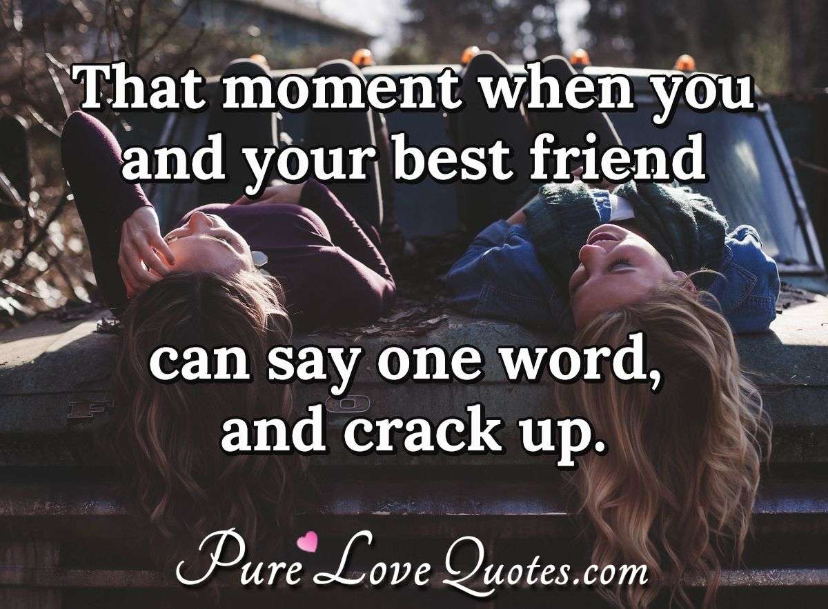 That moment when you and your best friend can say one word, and crack up. - Anonymous