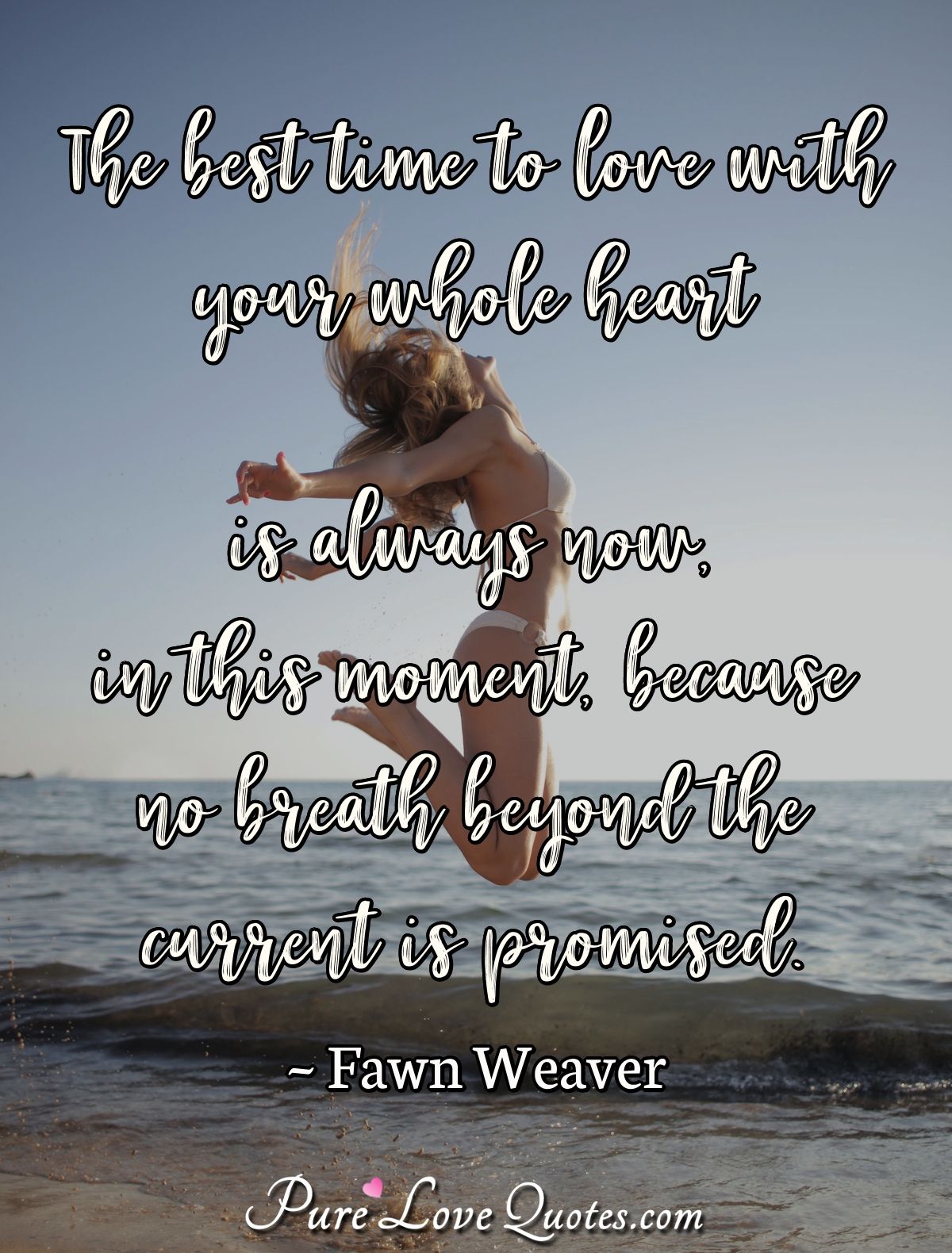 The best time to love with your whole heart is always now, in this moment, because no breath beyond the current is promised. - Fawn Weaver
