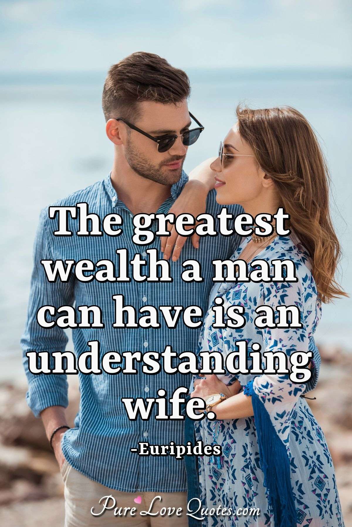 The greatest wealth a man can have is an understanding wife. - Euripides