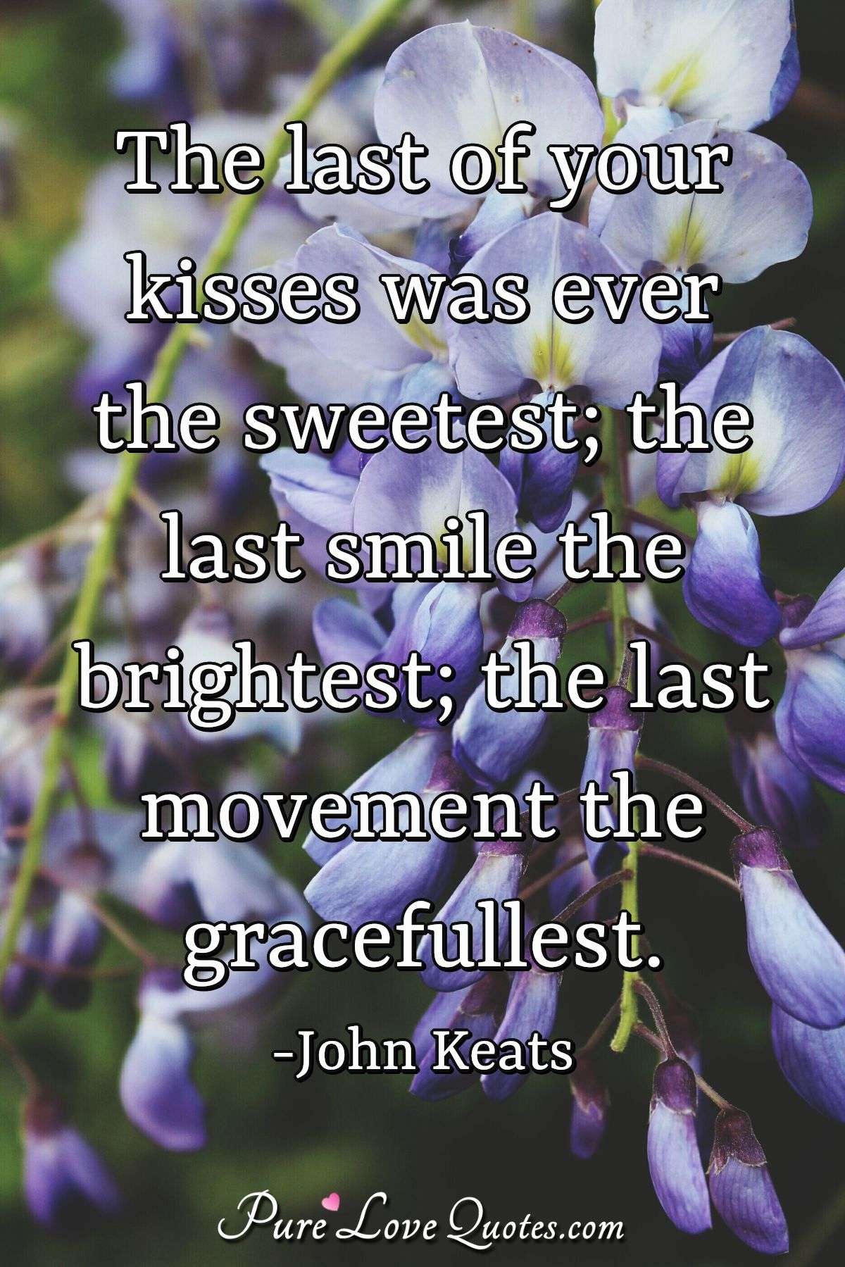 The last of your kisses was ever the sweetest; the last smile the brightest; the last movement the gracefullest. - John Keats