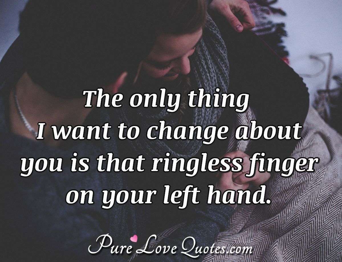 The only thing I want to change about you is that ringless finger on your left hand. - Anonymous