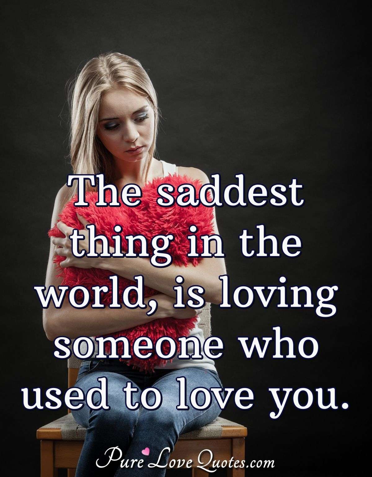 The saddest thing in the world, is loving someone who used to love you. - Anonymous