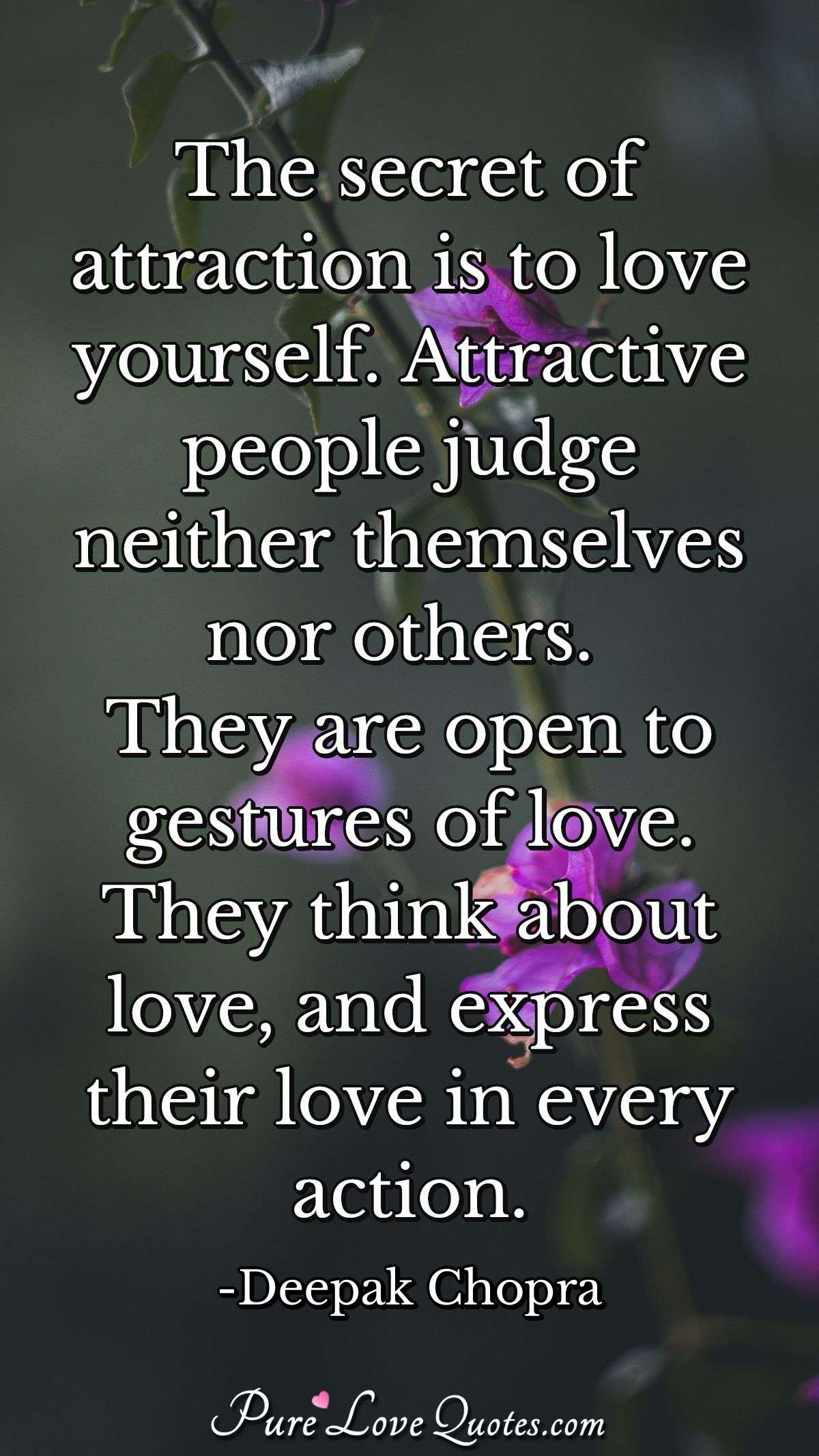 The secret of attraction is to love yourself. Attractive people judge neither themselves nor others. They are open to gestures of love. They think about love, and express their love in every action. - Deepak Chopra