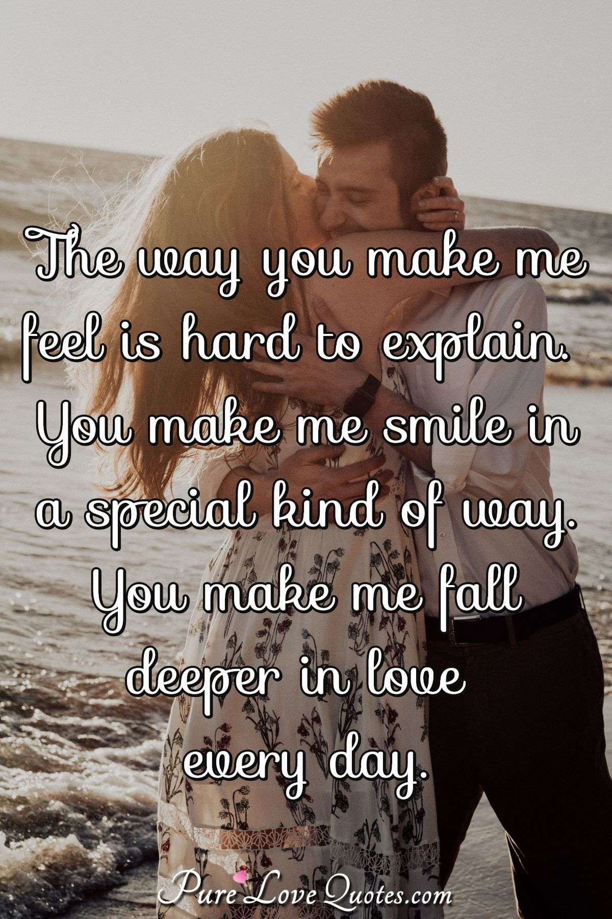 The way you make me feel is hard to explain. You make me smile in a special kind of way. You make me fall deeper in love every day. - Anonymous
