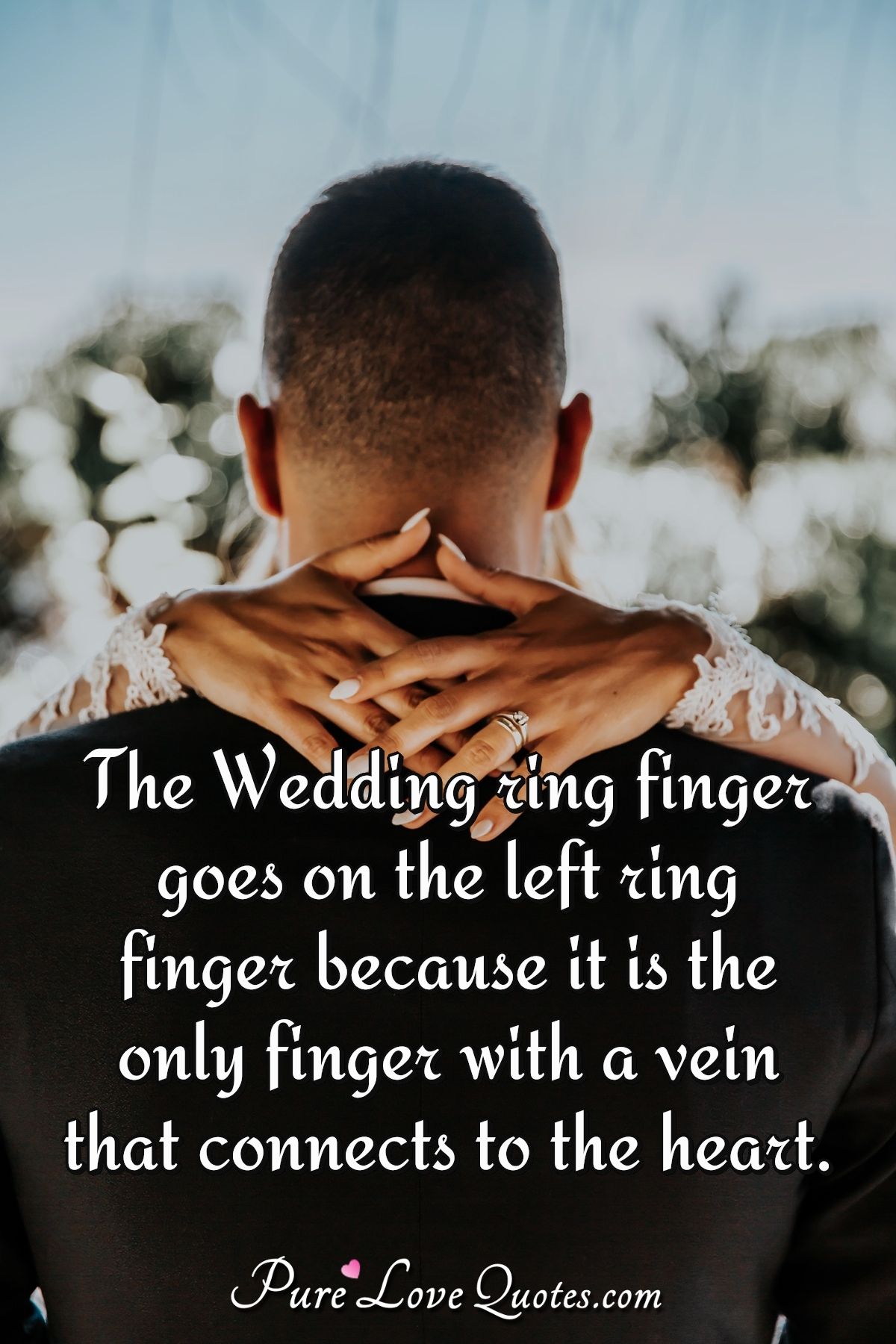 The wedding ring finger goes on the left ring finger because it is the only finger with a vein that connects to the heart. - Anonymous