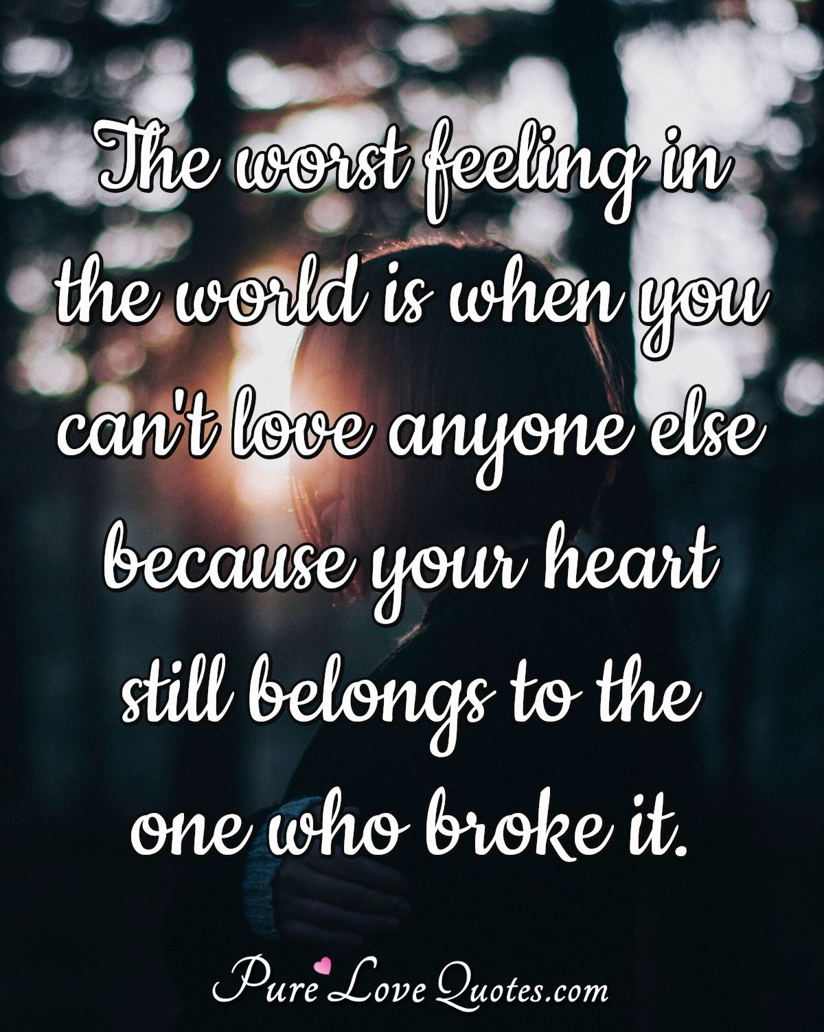 The worst feeling in the world is when you can't love anyone else because your heart still belongs to the one who broke it. - Anonymous