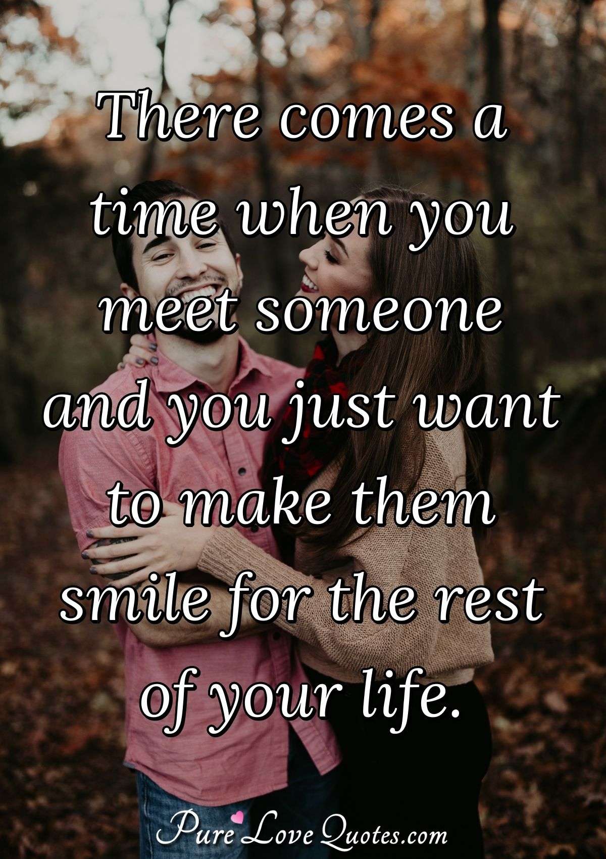 There comes a time when you meet someone and you just want to make them smile for the rest of your life. - Anonymous