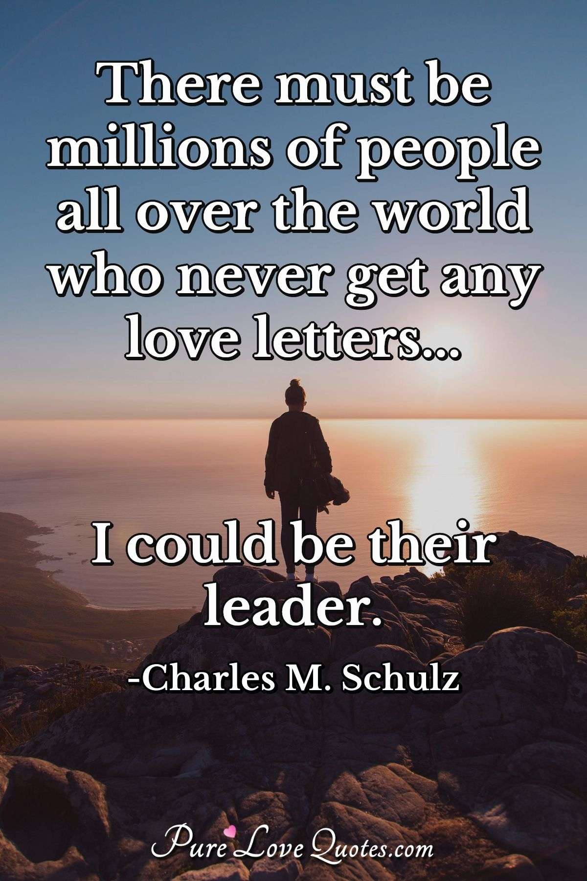 There must be millions of people all over the world who never get any love letters... I could be their leader. - Charles M. Schulz