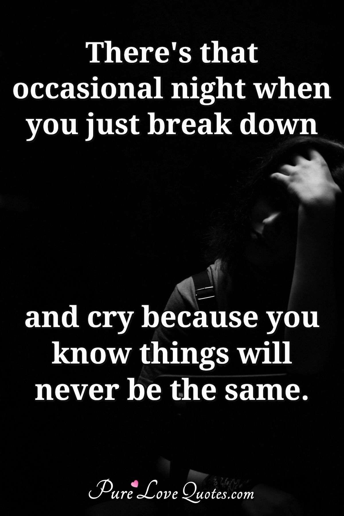 There's that occasional night when you just break down and cry because you know things will never be the same. - Anonymous