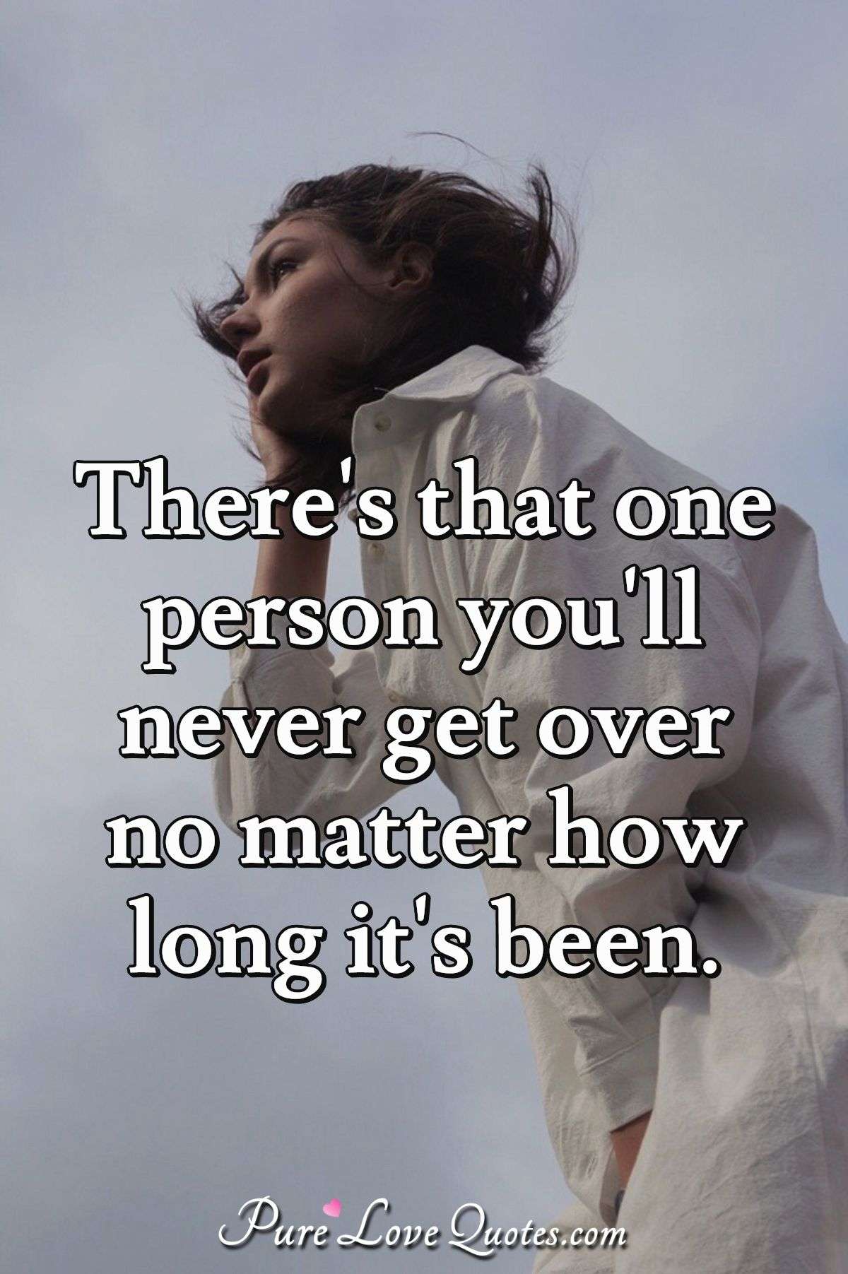 There's that one person you'll never get over no matter how long it's been. - Anonymous