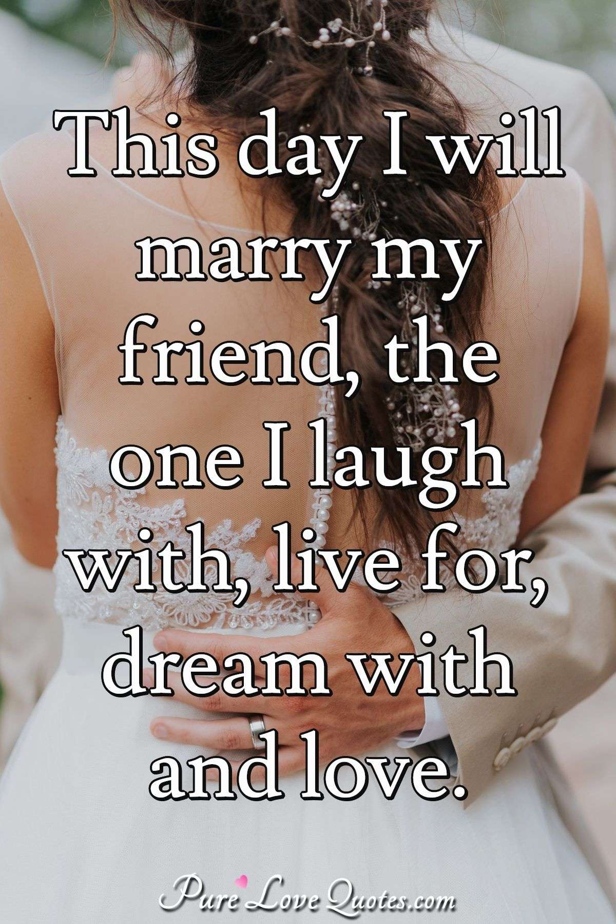 This day I will marry my friend, the one I laugh with, live for, dream with and love. - Anonymous