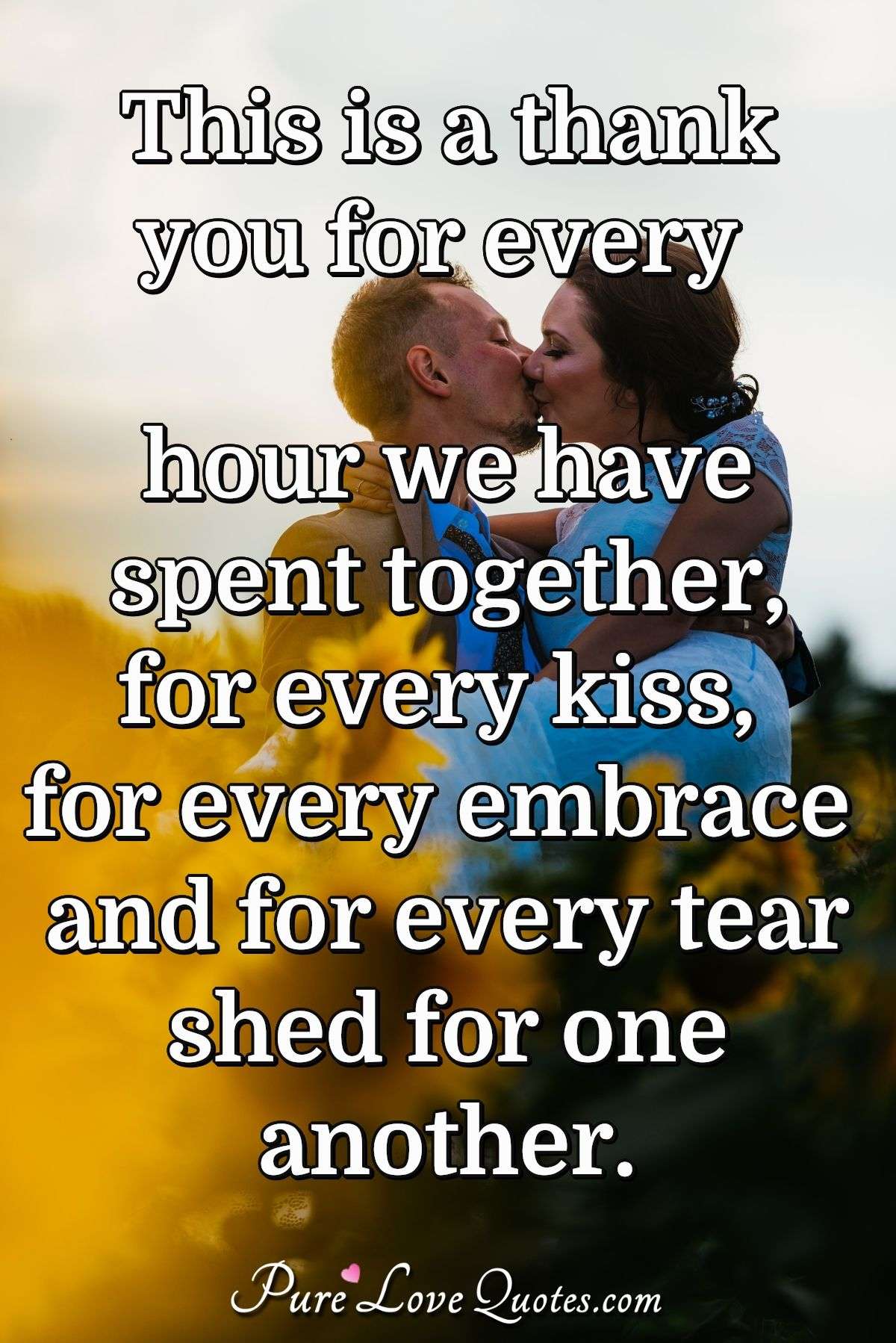 This is a thank you for every hour we have spent together, for every kiss, for every embrace and for every tear shed for one another. - PureLoveQuotes.com