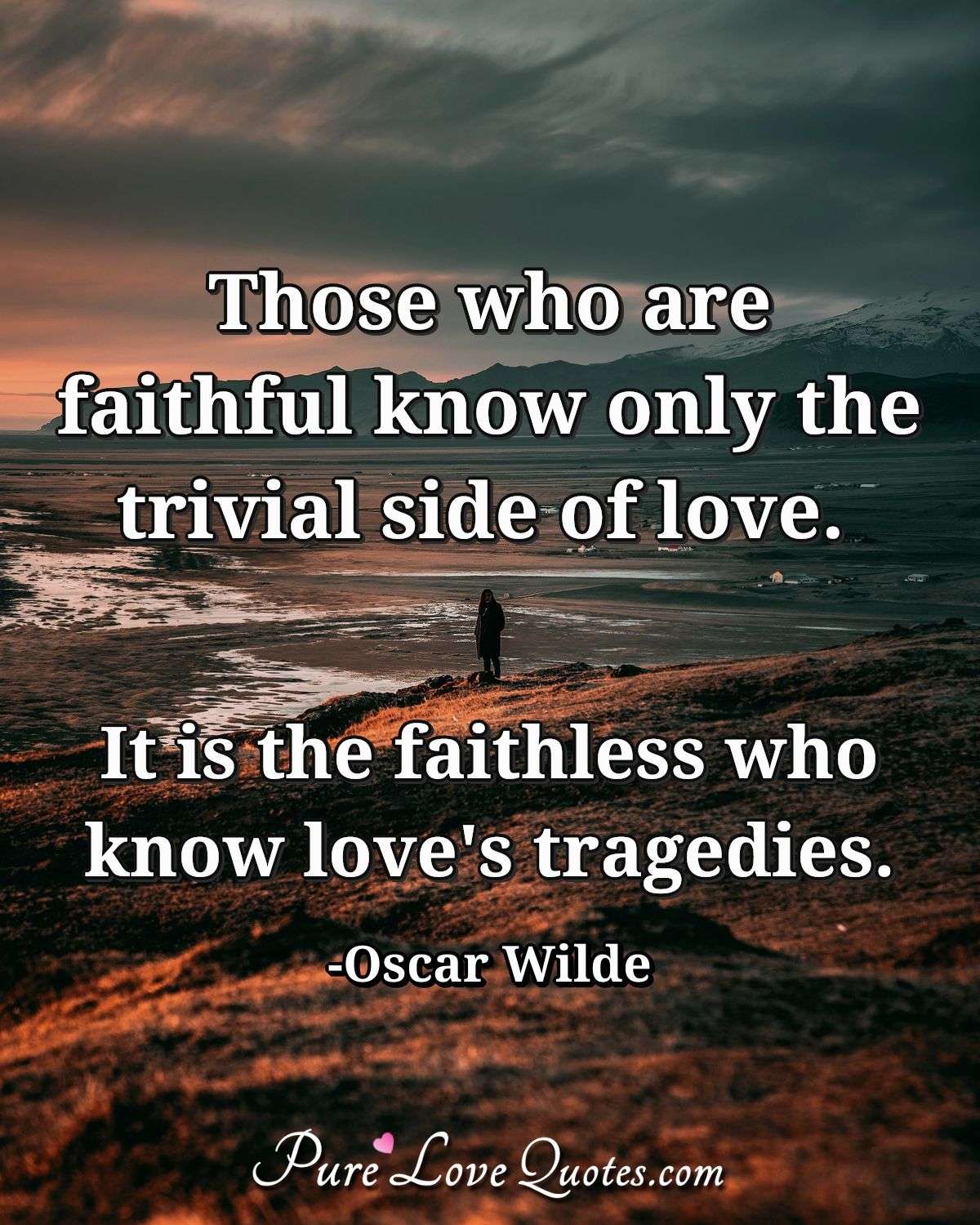 Those who are faithful know only the trivial side of love. It is the faithless who know love's tragedies. - Oscar Wilde