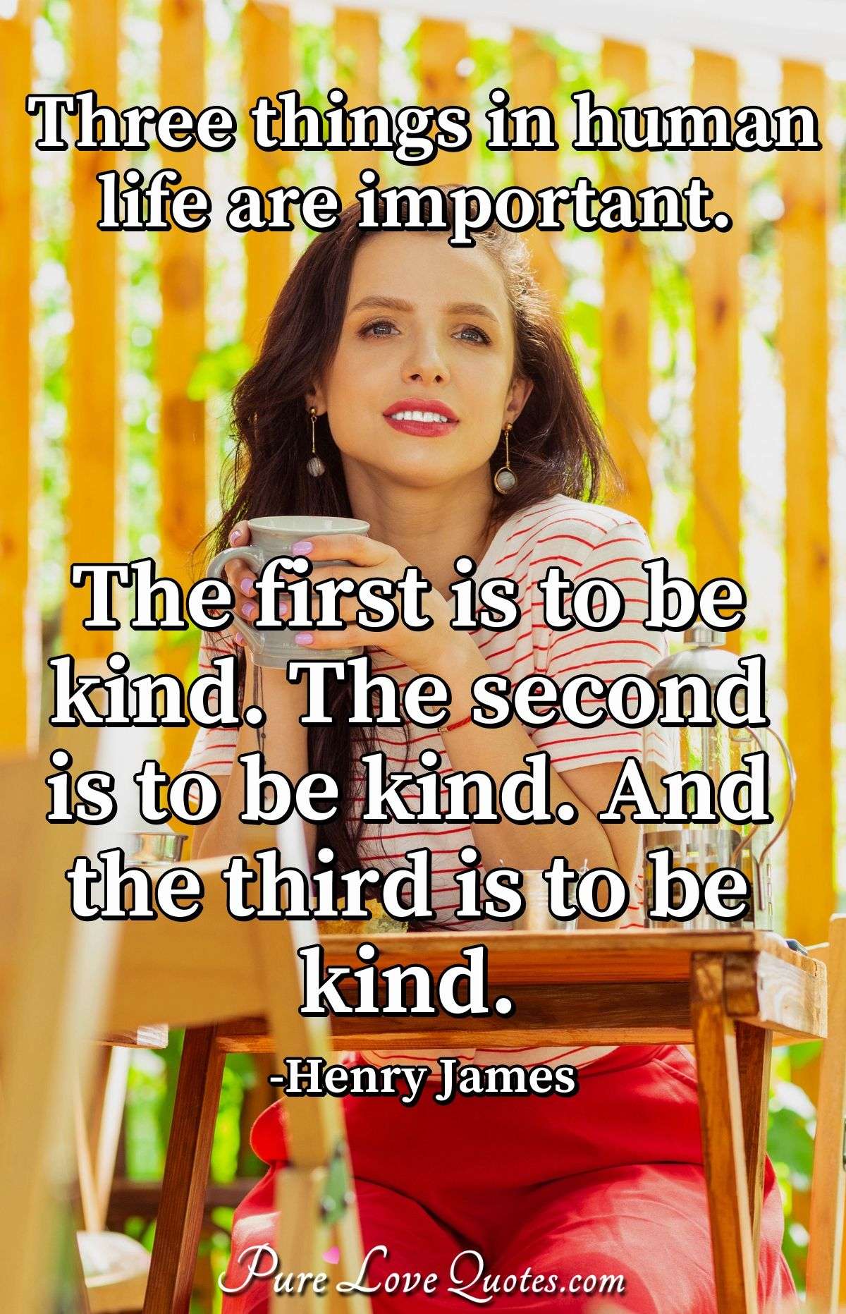 Three things in human life are important. The first is to be kind. The second is to be kind. And the third is to be kind. - Henry James