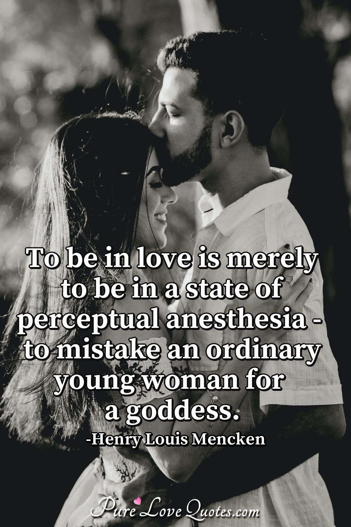 To be in love is merely to be in a state of perceptual anesthesia - to mistake an ordinary young woman for a goddess. - Henry Louis Mencken