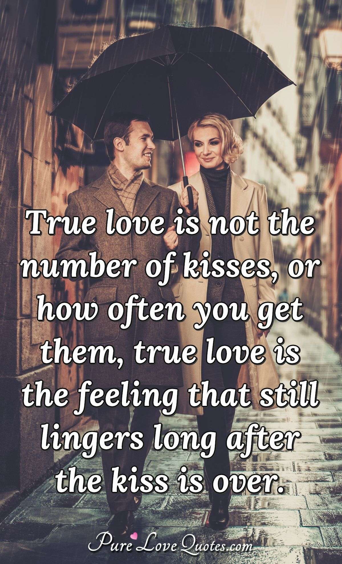 True love is not the number of kisses, or how often you get them, true love is the feeling that still lingers long after the kiss is over. - Anonymous