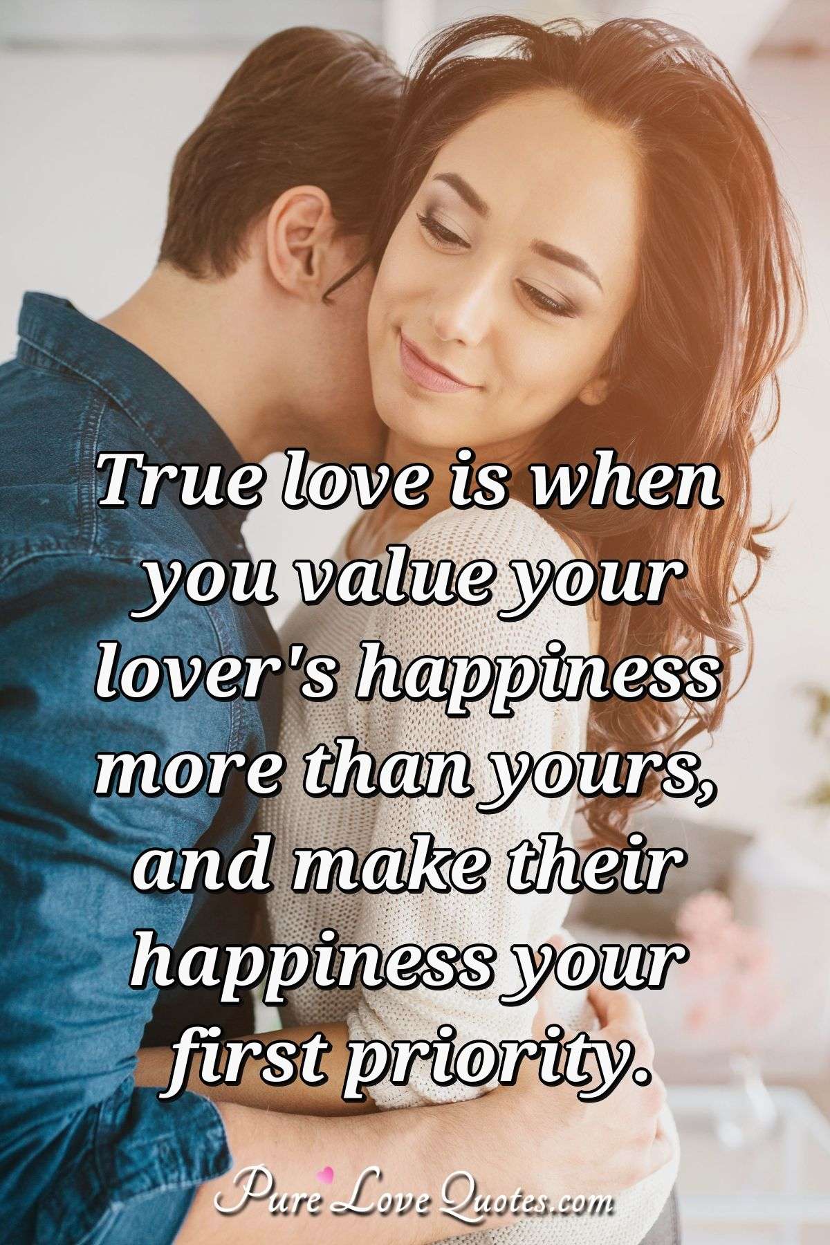 True love is when you value your lover's happiness more than yours, and make their happiness your first priority. - Anonymous