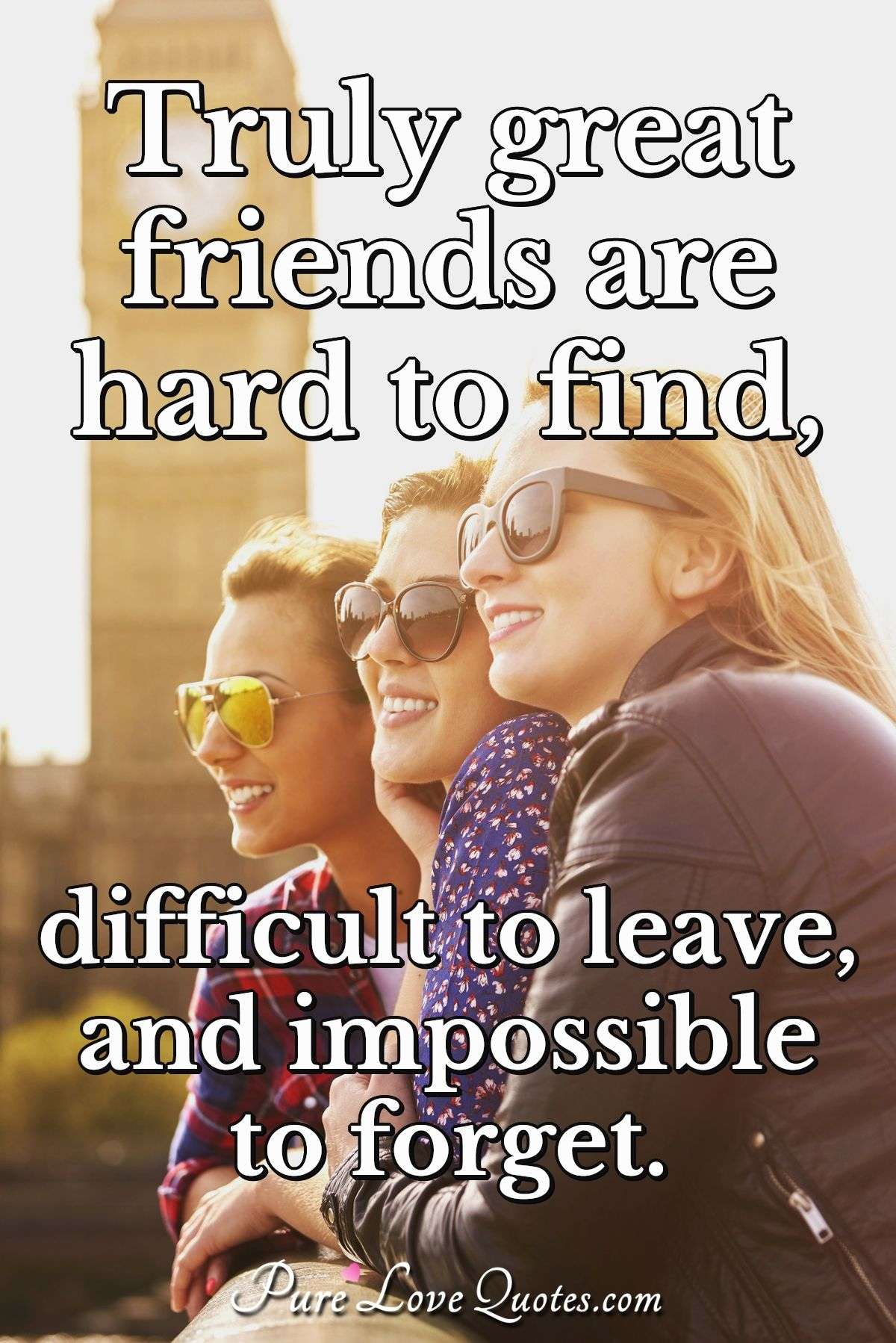 Truly great friends are hard to find, difficult to leave, and impossible to forget. - Anonymous