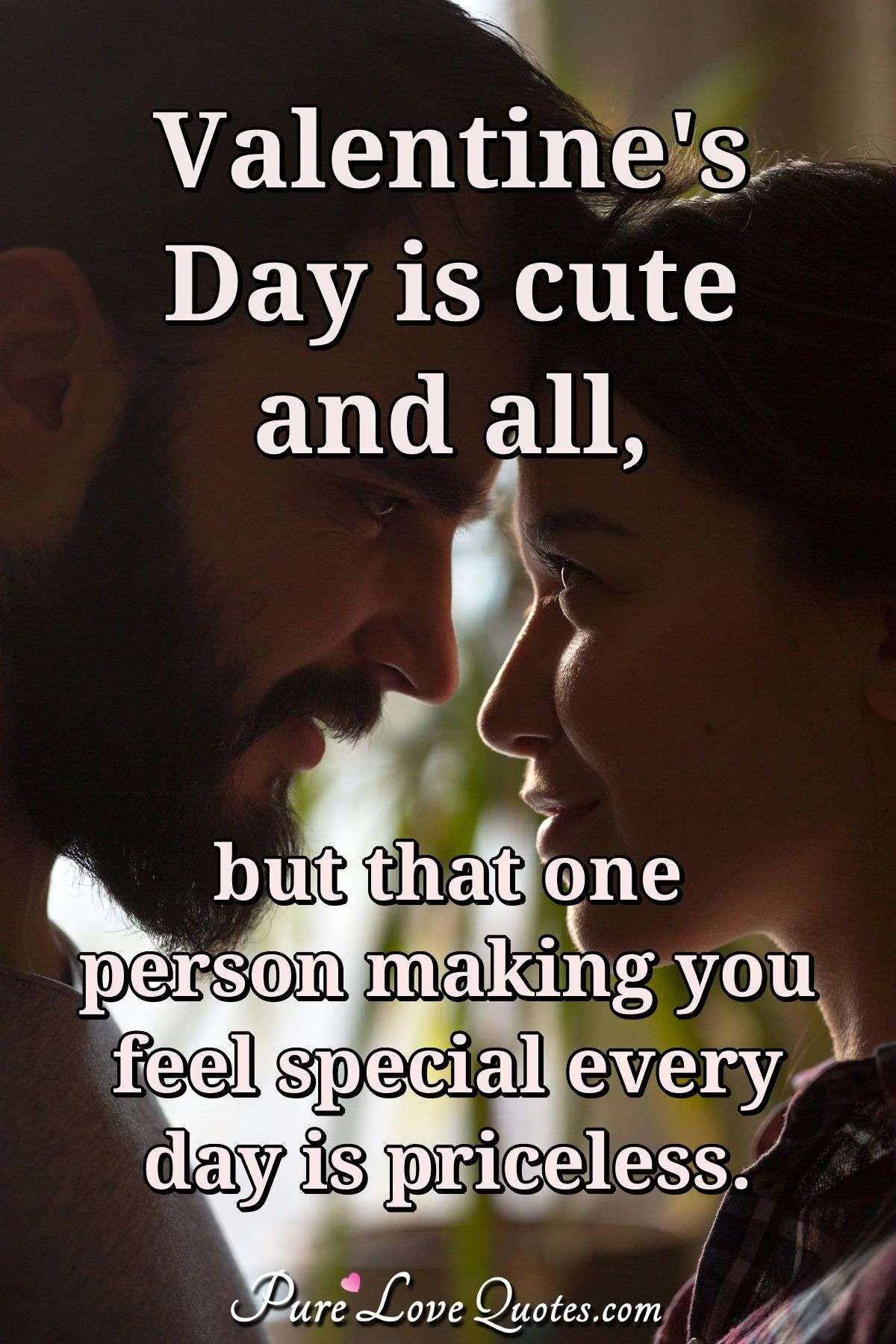 Valentine's day is cute and all, but that one person making you feel special every day is priceless. - Anonymous