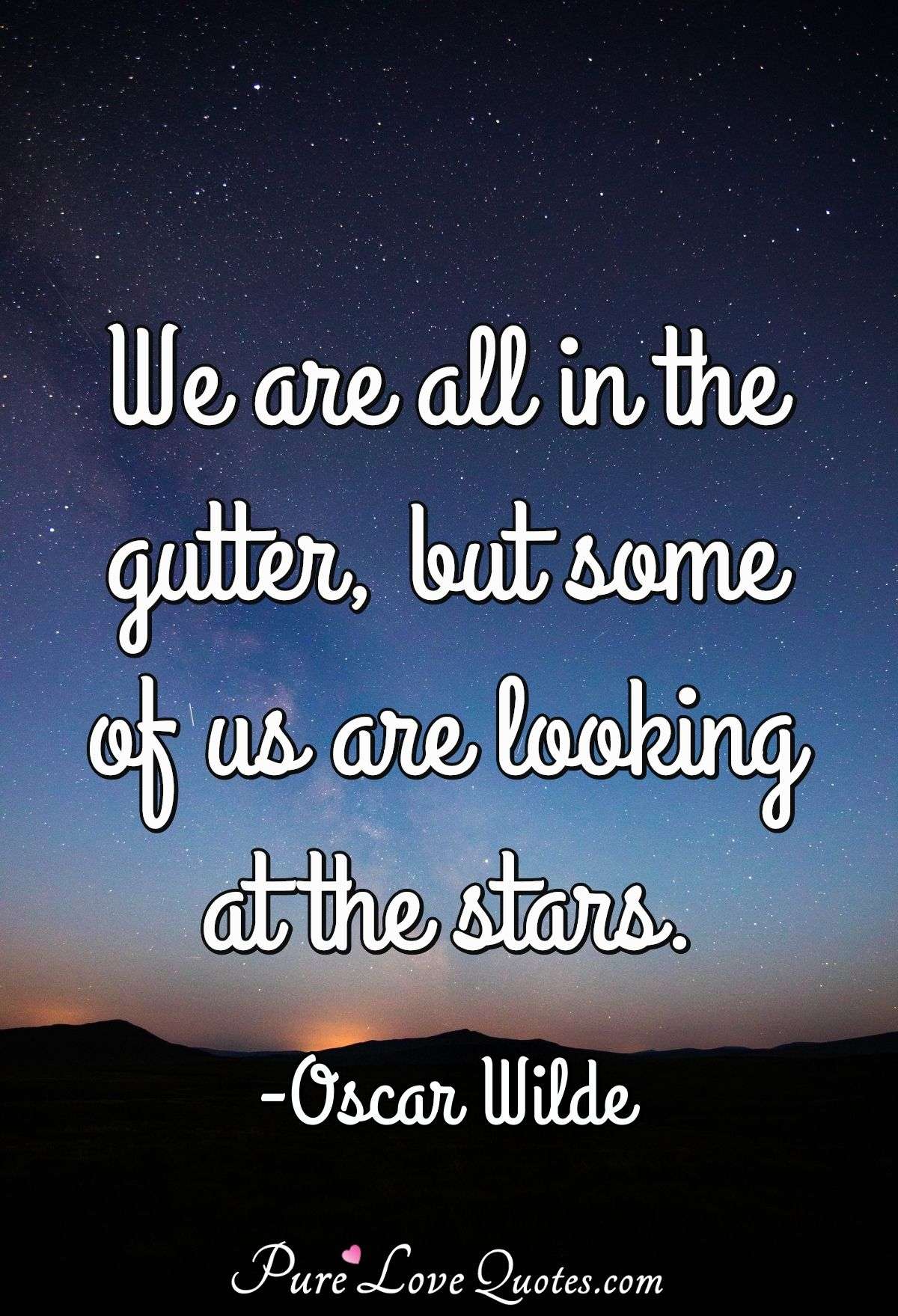 We are all in the gutter, but some of us are looking at the stars. - Oscar Wilde