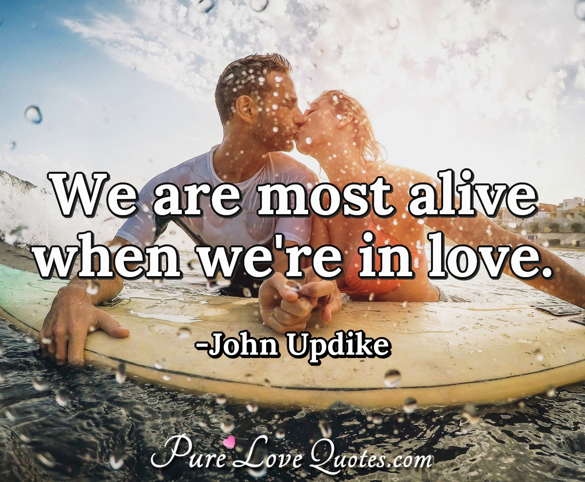 We are most alive when we're in love. - John Updike