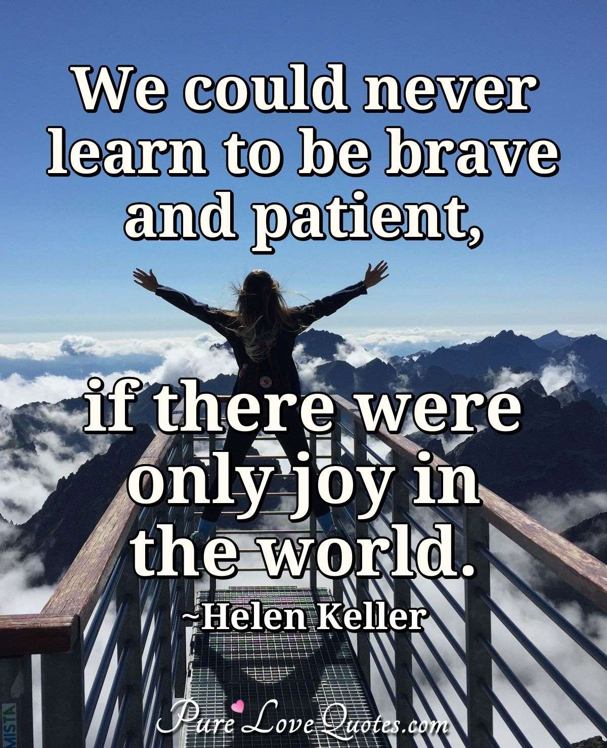 We could never learn to be brave and patient, if there were only joy in the world.