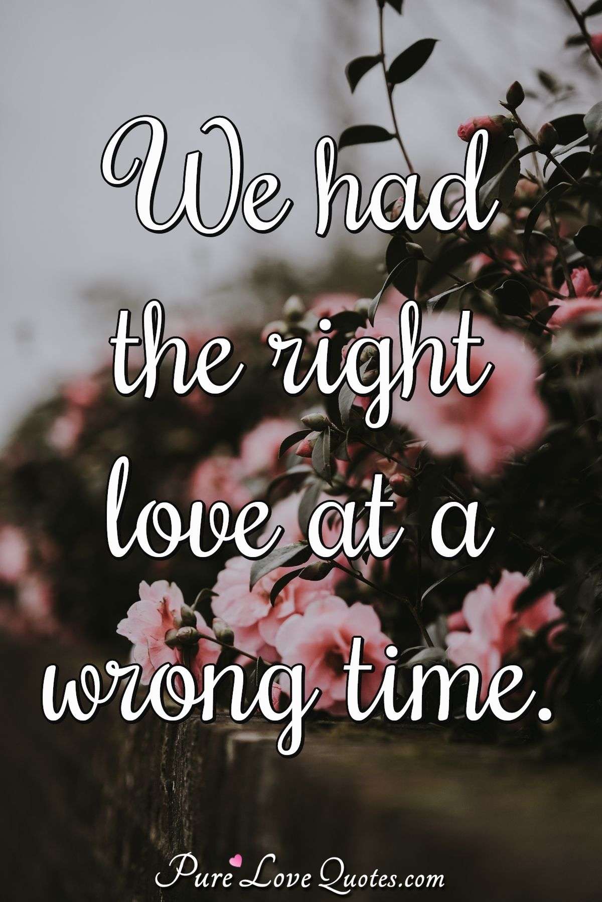 We had the right love at a wrong time. - Anonymous