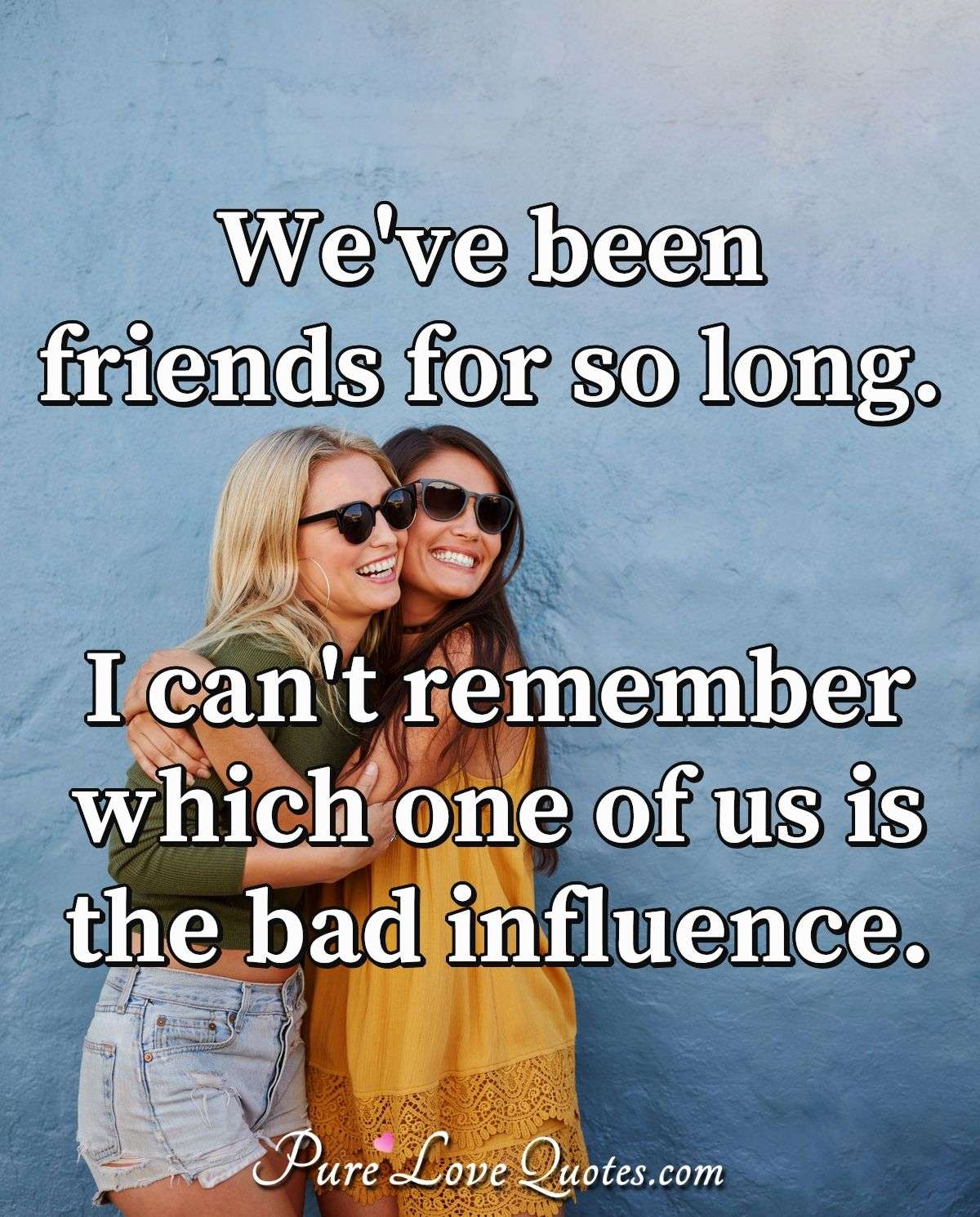 We've been friends for so long. I can't remember which one of us is the bad influence. - Anonymous