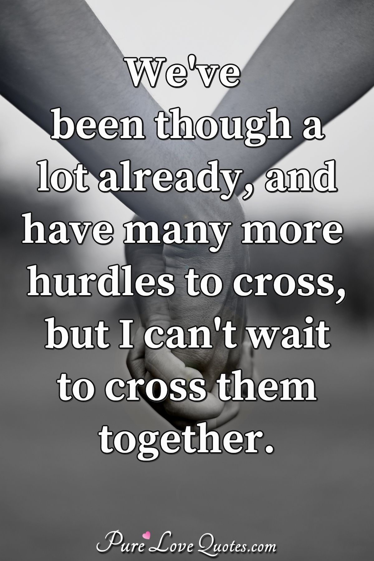 We've been though a lot already, and have many more hurdles to cross, but I can't wait to cross them together. - Anonymous
