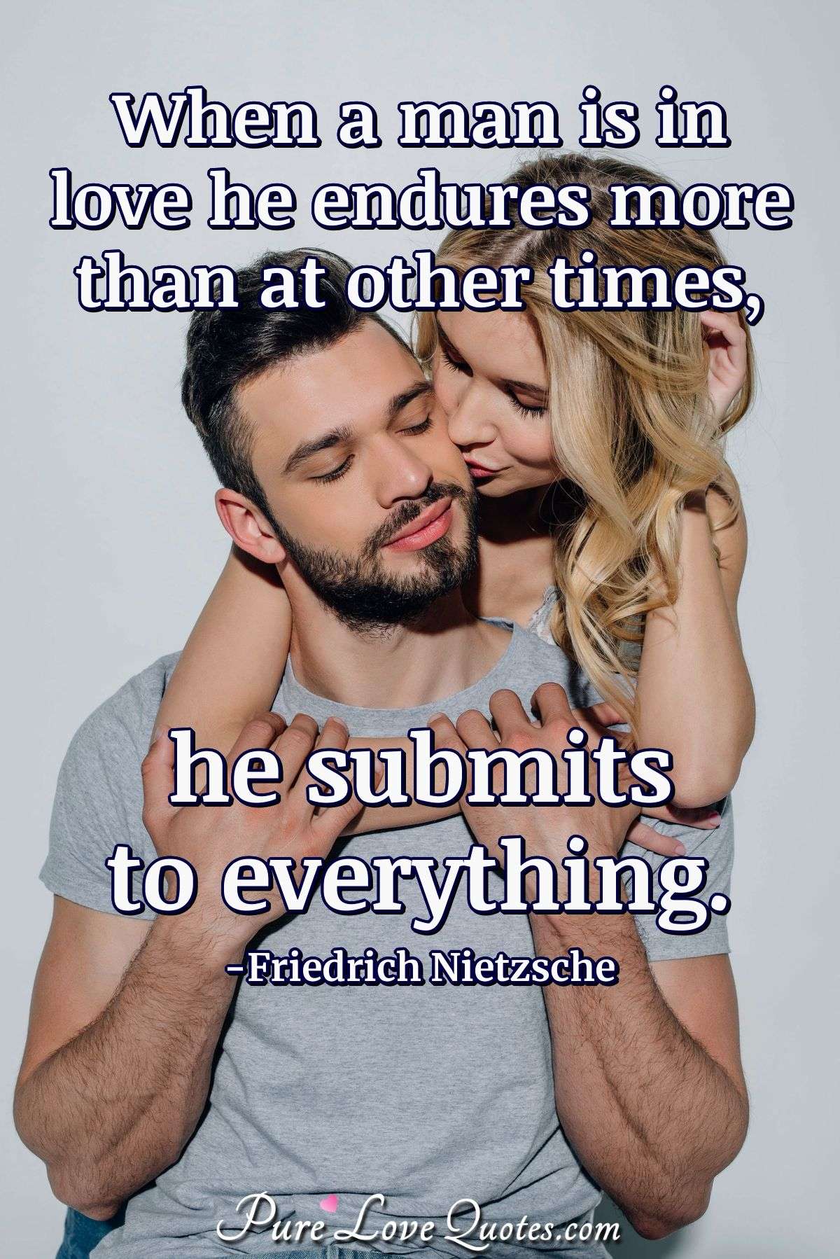 When a man is in love he endures more than at other times, he submits to everything. - Friedrich Nietzsche