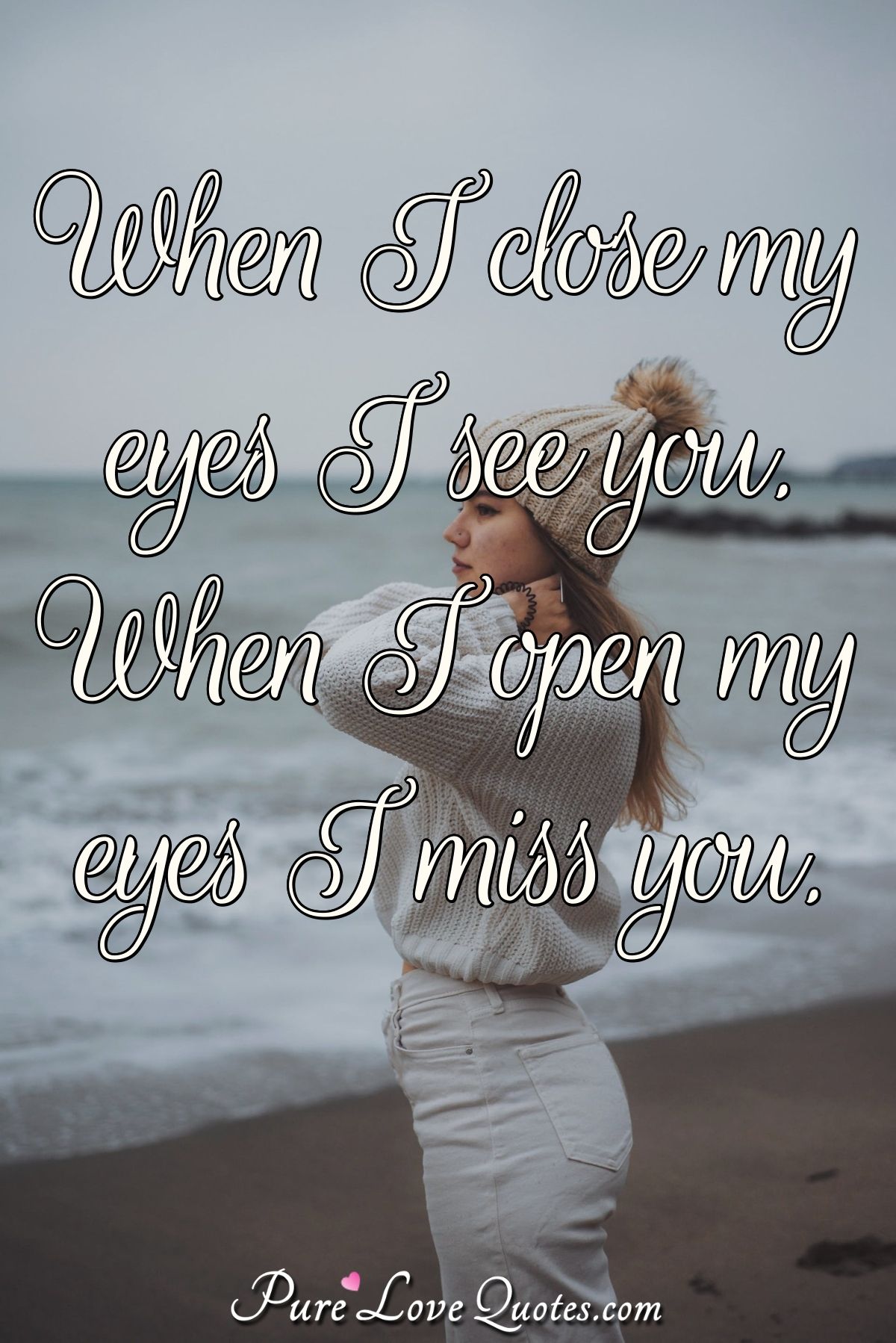 When I close my eyes I see you. When I open my eyes I miss you