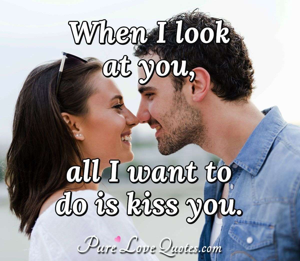 When I look at you, all I want to do is kiss you. - Anonymous