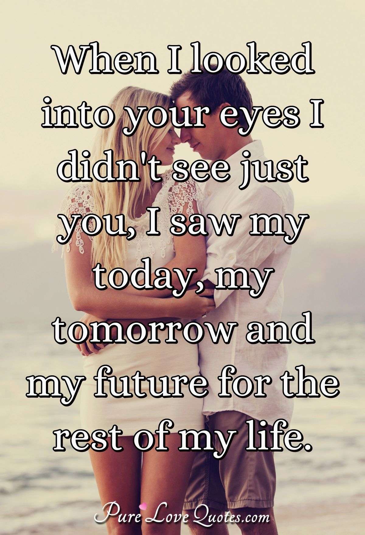 When I looked into your eyes I didn't see just you, I saw my today, my ...