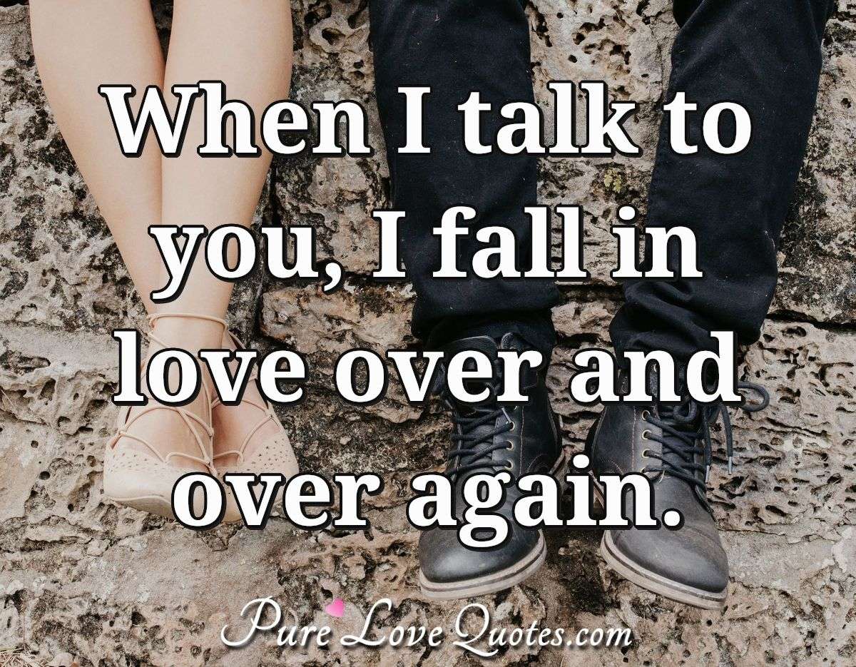When I talk to you, I fall in love over and over again. - Anonymous
