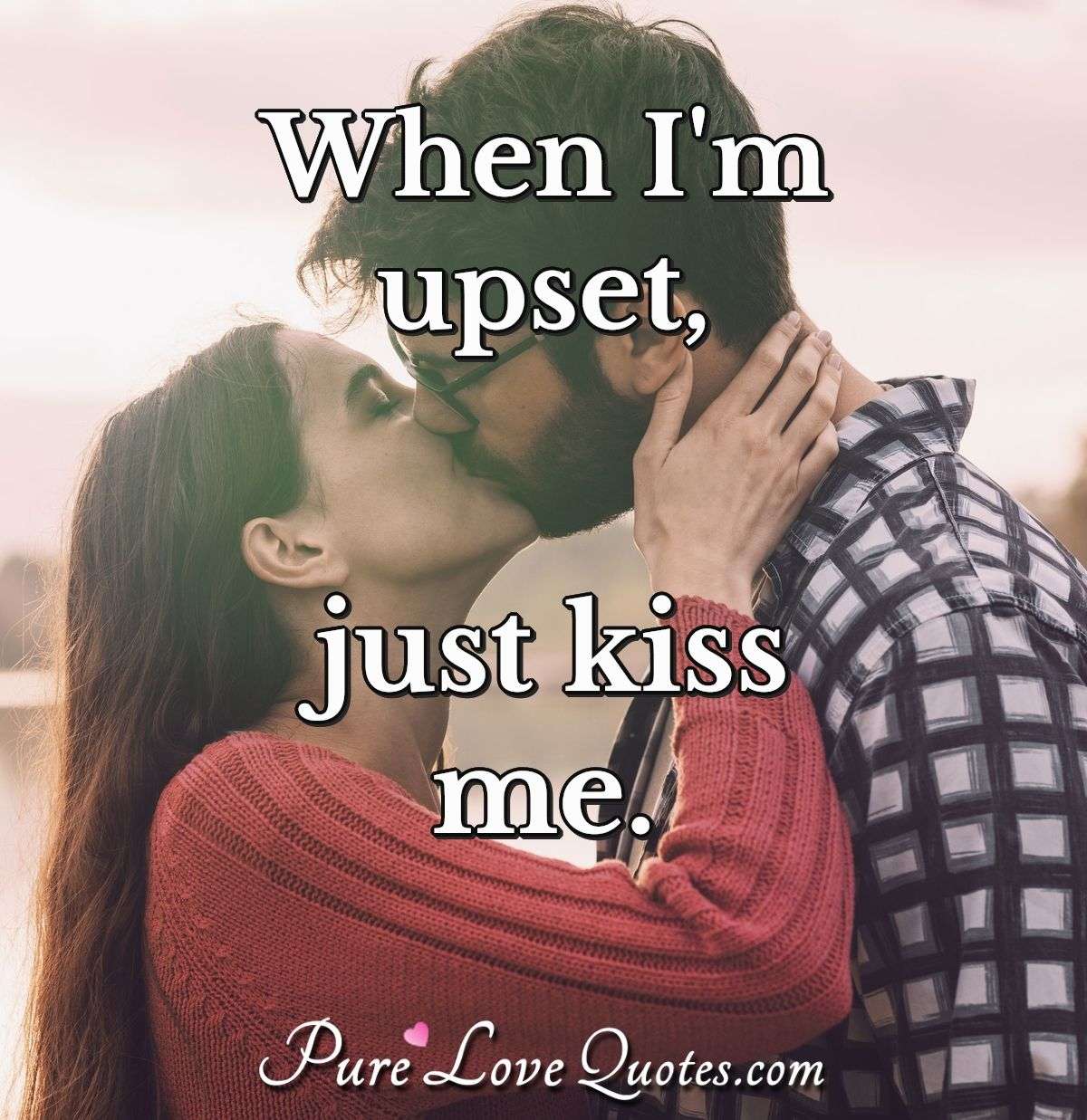 When I'm upset, just kiss me. - Anonymous