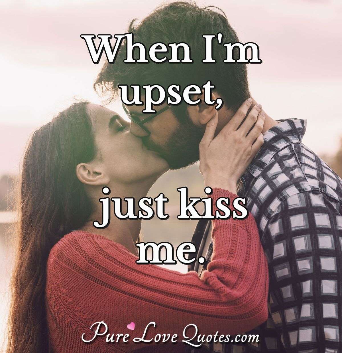 When I'm upset, just kiss me. | PureLoveQuotes