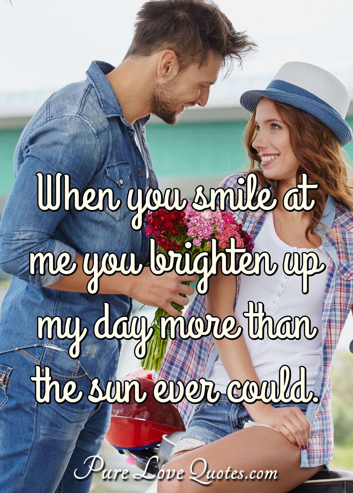 When you smile at me you brighten up my day more than the sun ever could. - PureLoveQuotes.com