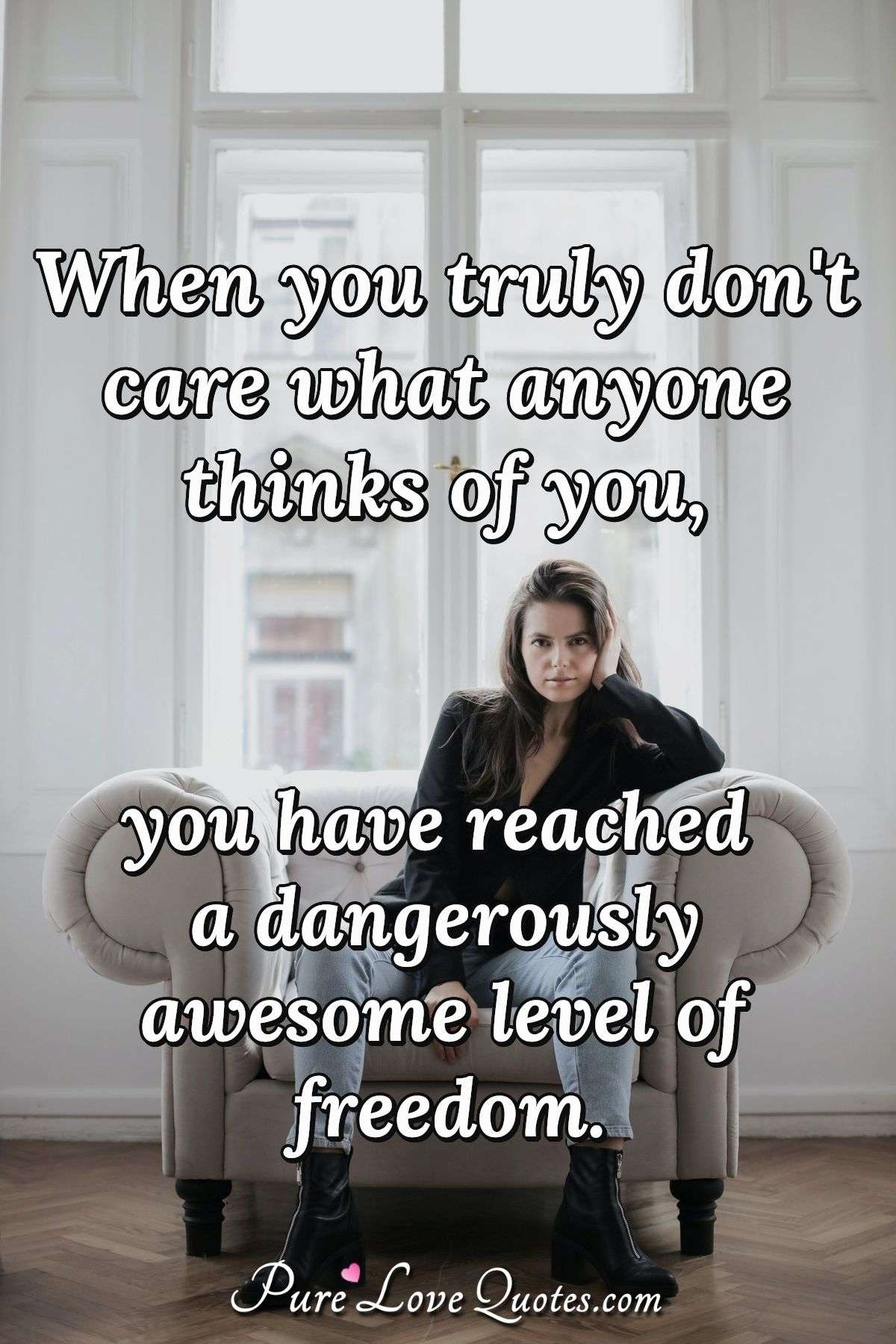 When you truly don't care what anyone thinks of you, you have reached a dangerously awesome level of freedom. - Anonymous