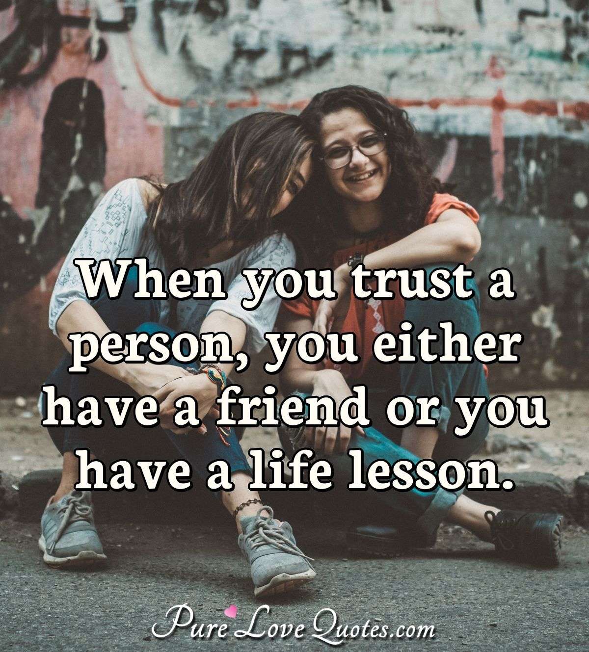When you trust a person, you either have a friend or you have a life lesson. - Anonymous